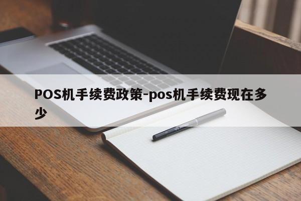 桑植POS机手续费政策-pos机手续费现在多少